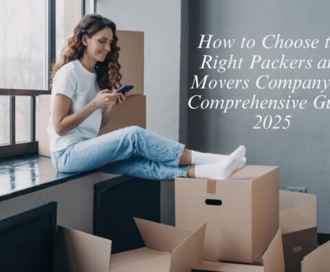 How to Choose the Right Packers and Movers Company: A Comprehensive Guide 2025
